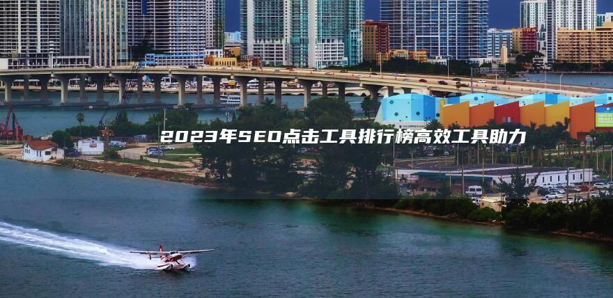 2023年SEO点击工具排行榜：高效工具助力网站流量增长