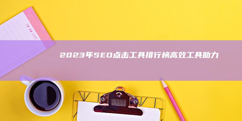 2023年SEO点击工具排行榜：高效工具助力网站流量增长